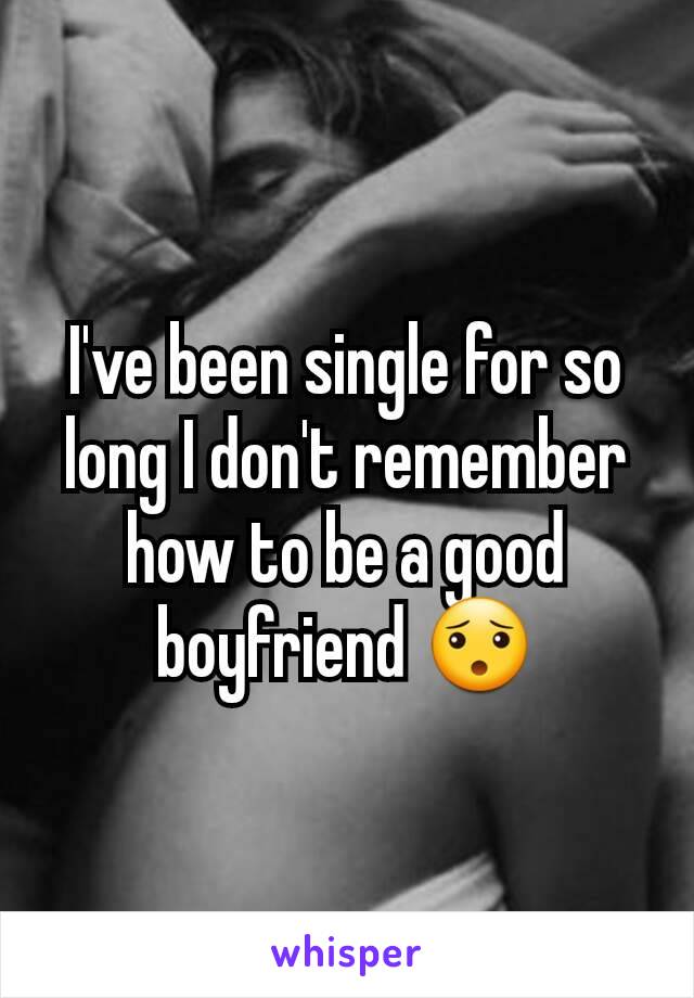 I've been single for so long I don't remember how to be a good boyfriend 😯