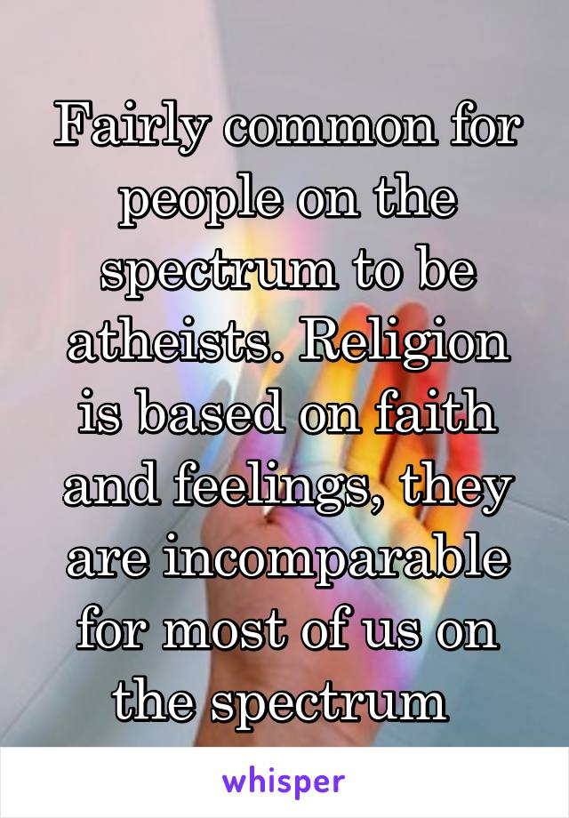 Fairly common for people on the spectrum to be atheists. Religion is based on faith and feelings, they are incomparable for most of us on the spectrum 