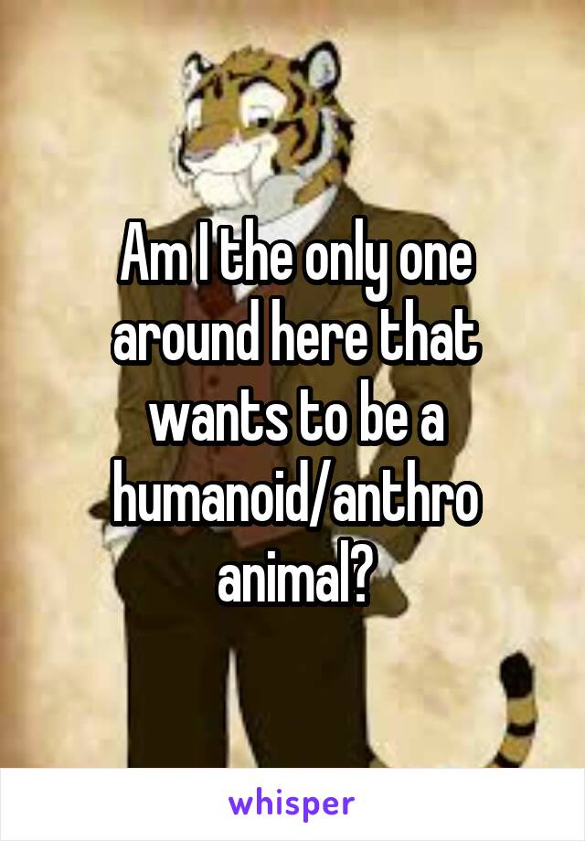 Am I the only one around here that wants to be a humanoid/anthro animal?