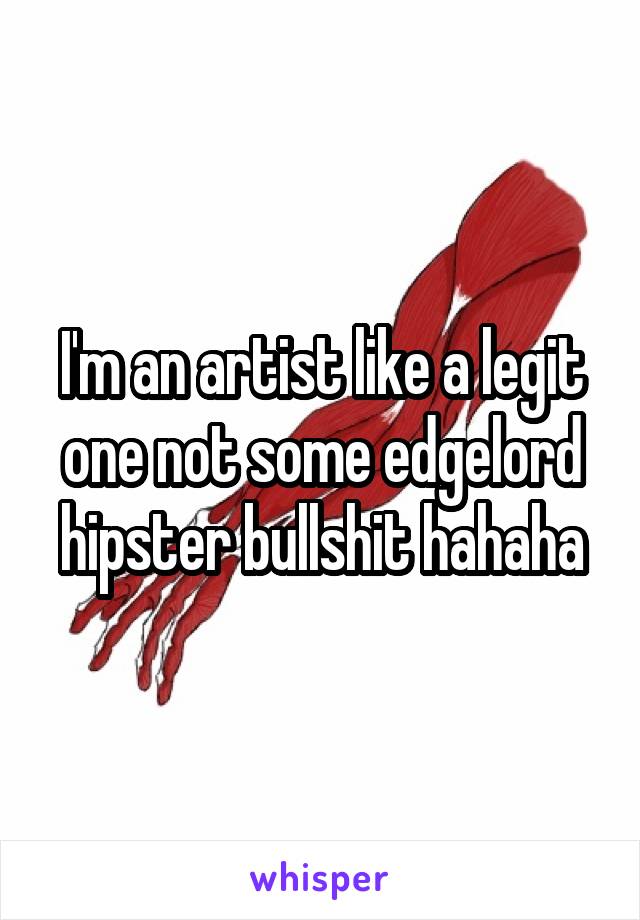 I'm an artist like a legit one not some edgelord hipster bullshit hahaha