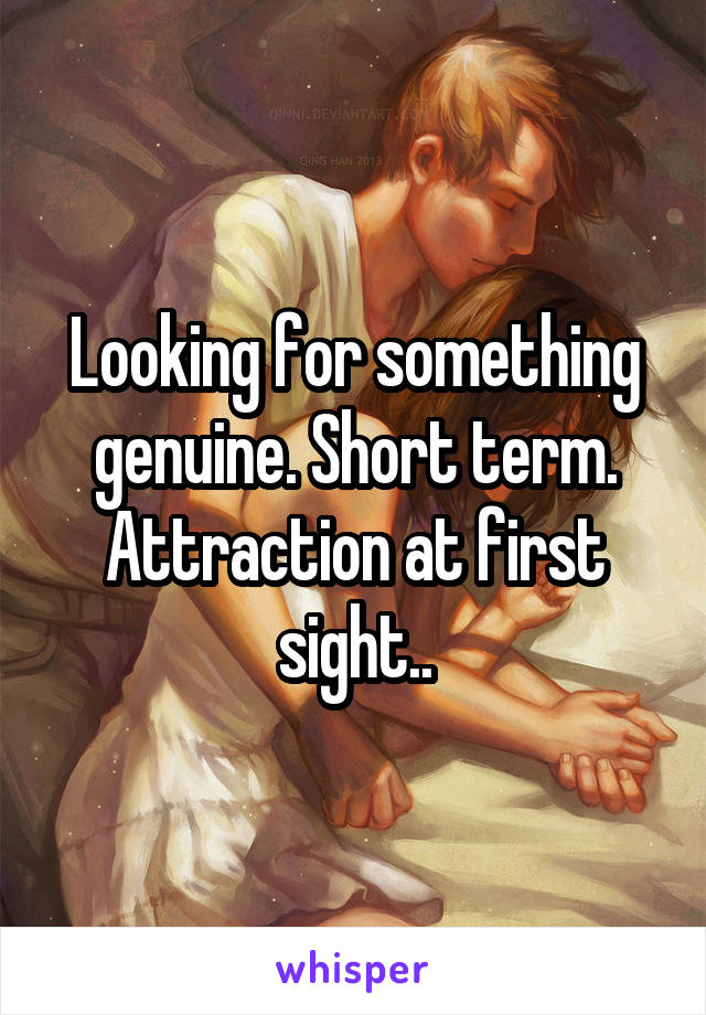 Looking for something genuine. Short term. Attraction at first sight..