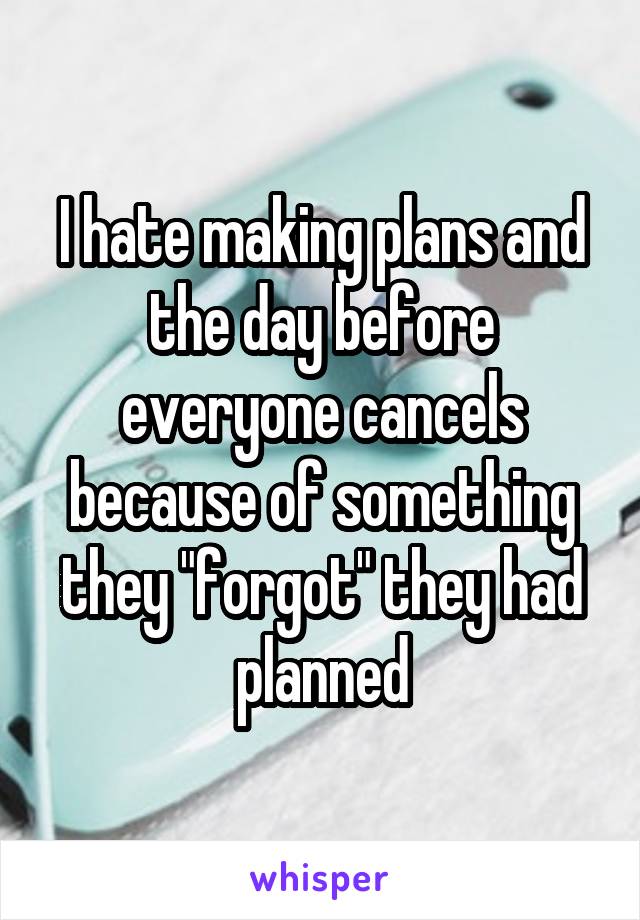 I hate making plans and the day before everyone cancels because of something they "forgot" they had planned