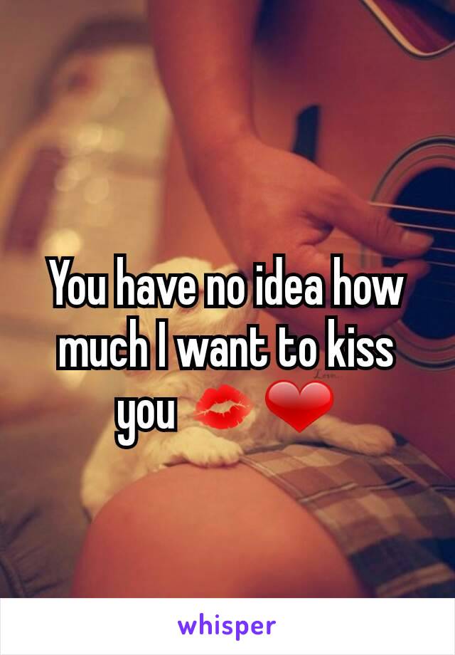 You have no idea how much I want to kiss you 💋❤