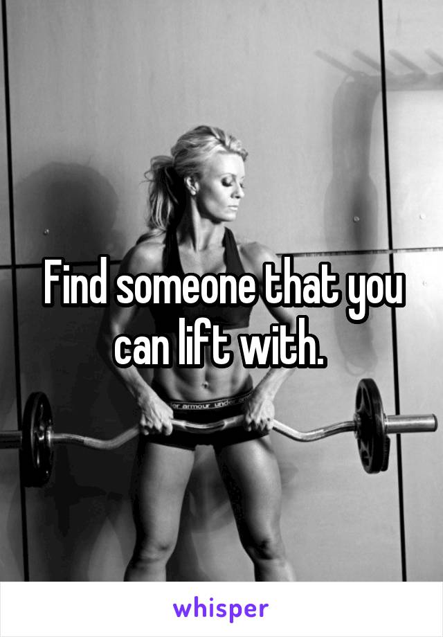 Find someone that you can lift with. 