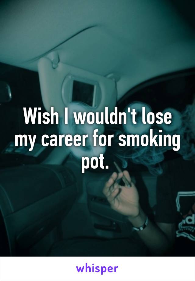 Wish I wouldn't lose my career for smoking pot. 