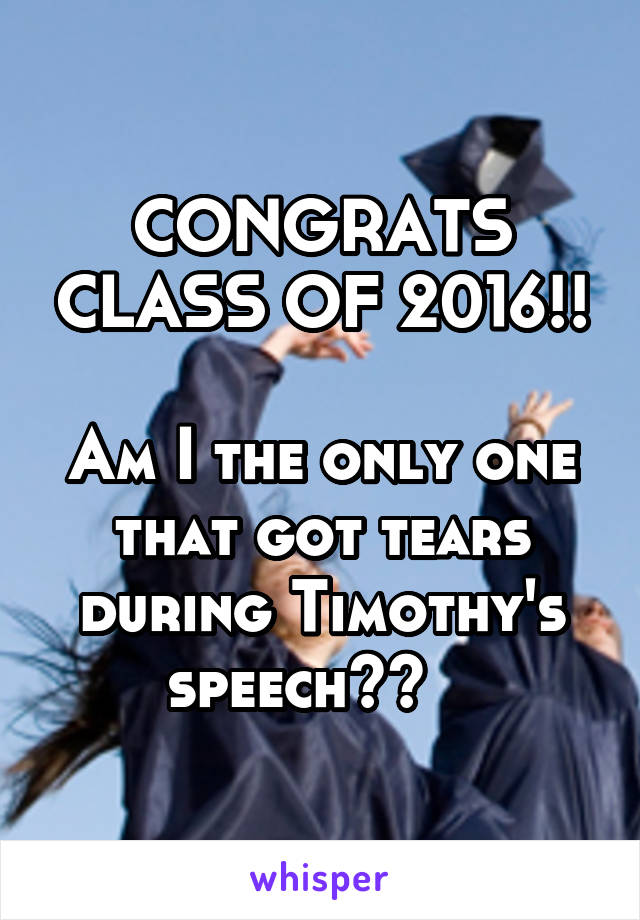 CONGRATS CLASS OF 2016!!

Am I the only one that got tears during Timothy's speech??   