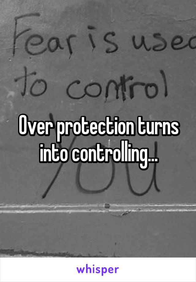 Over protection turns into controlling...