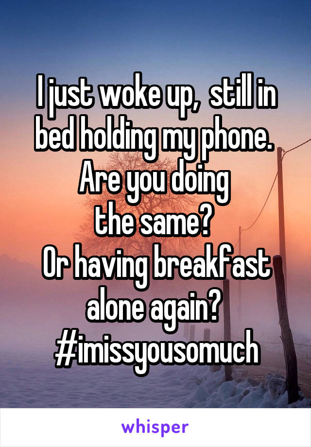 I just woke up,  still in bed holding my phone. 
Are you doing 
the same? 
Or having breakfast alone again? 
#imissyousomuch