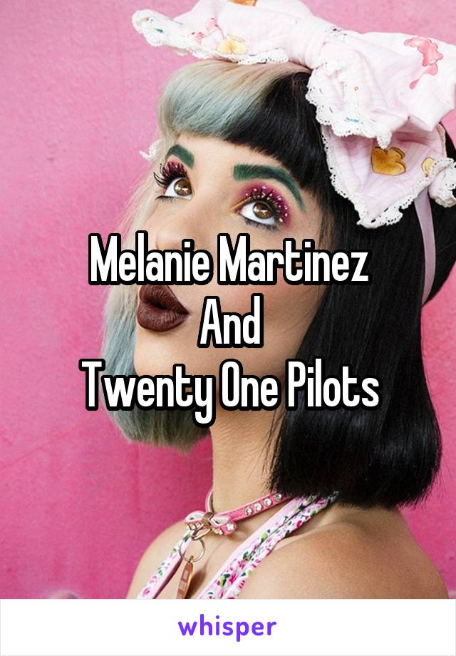 Melanie Martinez
And
Twenty One Pilots