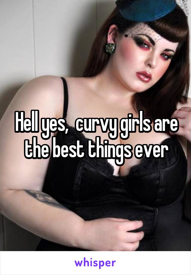 Hell yes,  curvy girls are the best things ever