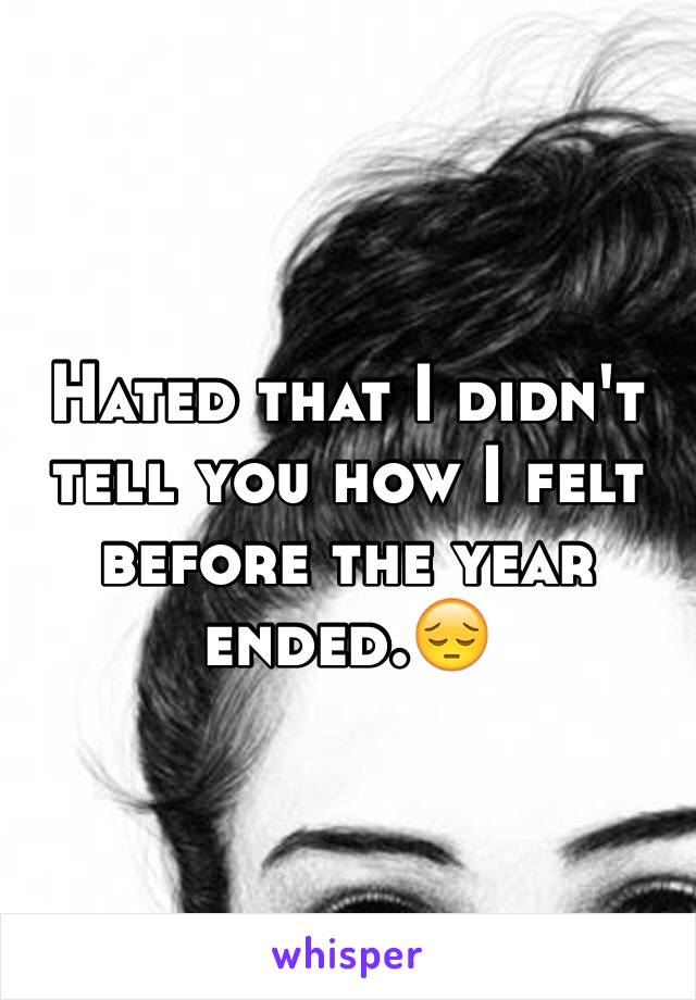 Hated that I didn't tell you how I felt before the year ended.😔