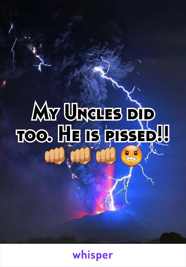 My Uncles did too. He is pissed!! 👊👊👊😠