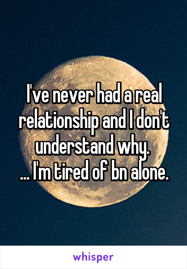 I've never had a real relationship and I don't understand why. 
... I'm tired of bn alone.