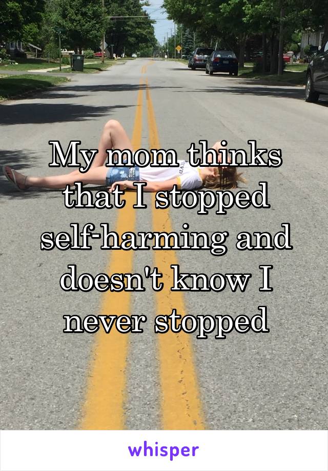 My mom thinks that I stopped self-harming and doesn't know I never stopped