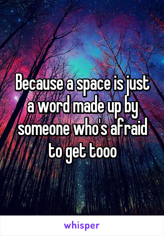 Because a space is just a word made up by someone who's afraid to get tooo