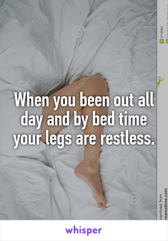 When you been out all day and by bed time your legs are restless.