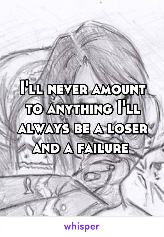 I'll never amount to anything I'll always be a loser and a failure 