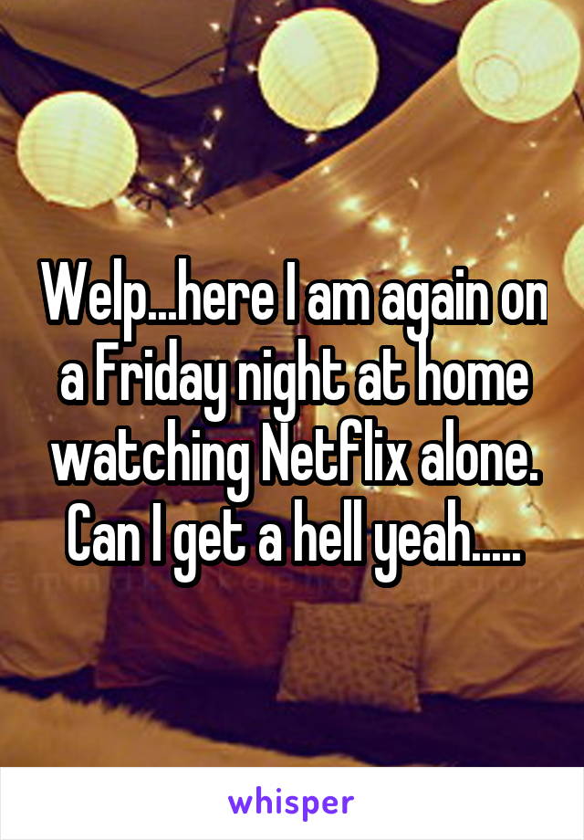 Welp...here I am again on a Friday night at home watching Netflix alone. Can I get a hell yeah.....