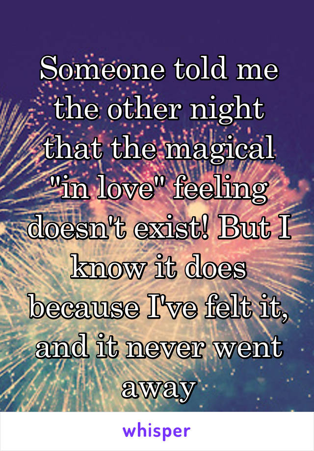 Someone told me the other night that the magical "in love" feeling doesn't exist! But I know it does because I've felt it, and it never went away