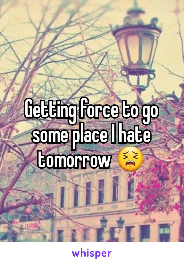 Getting force to go some place I hate tomorrow 😣