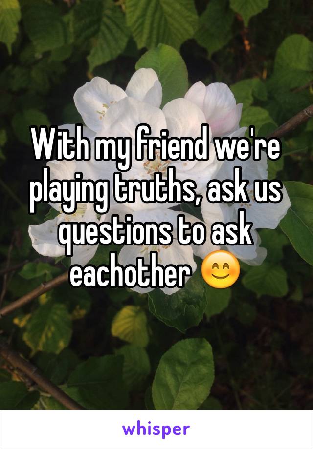 With my friend we're playing truths, ask us questions to ask eachother 😊
