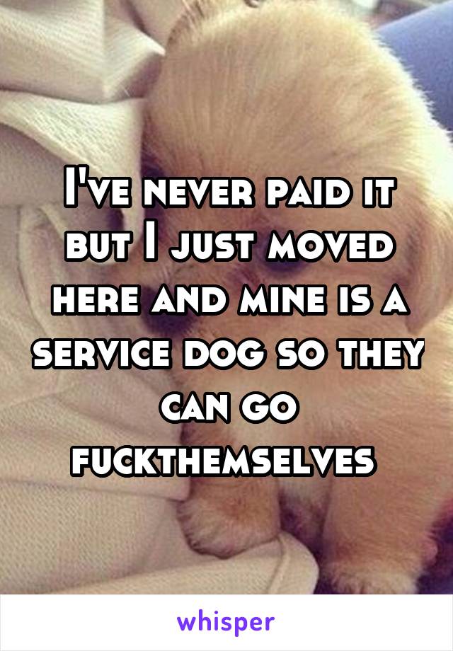 I've never paid it but I just moved here and mine is a service dog so they can go fuckthemselves 