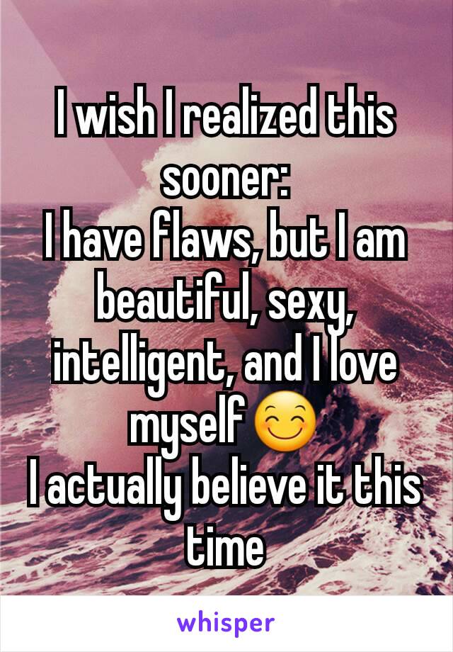 I wish I realized this sooner:
I have flaws, but I am beautiful, sexy, intelligent, and I love myself😊
I actually believe it this time