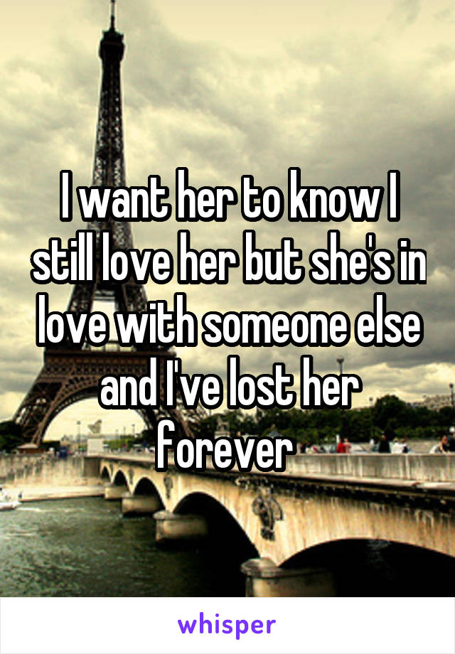 I want her to know I still love her but she's in love with someone else and I've lost her forever 