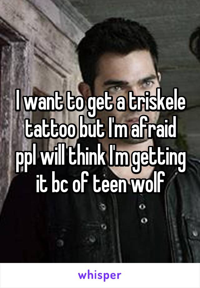 I want to get a triskele tattoo but I'm afraid ppl will think I'm getting it bc of teen wolf