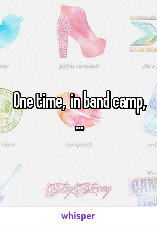 One time,  in band camp, ...