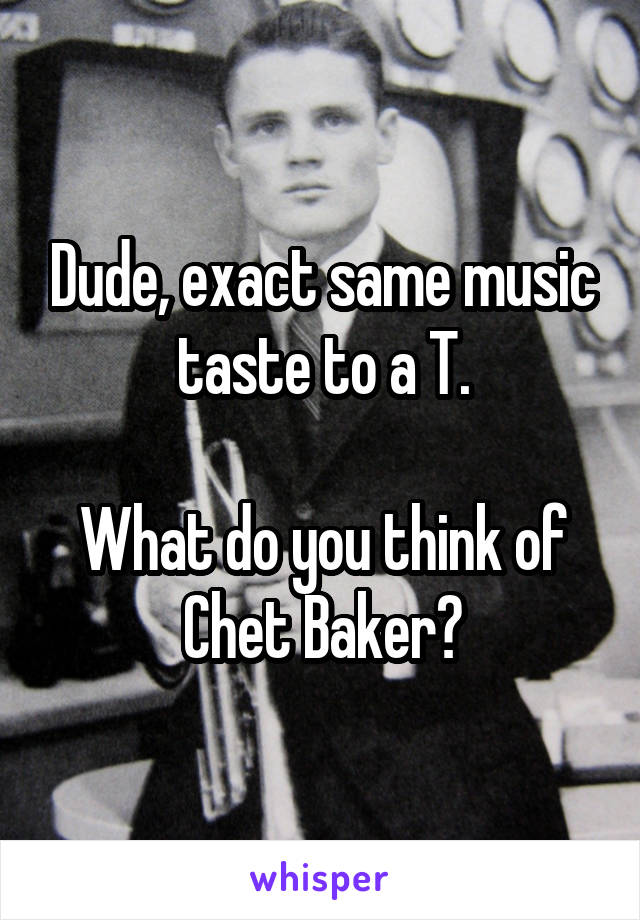 Dude, exact same music taste to a T.

What do you think of Chet Baker?