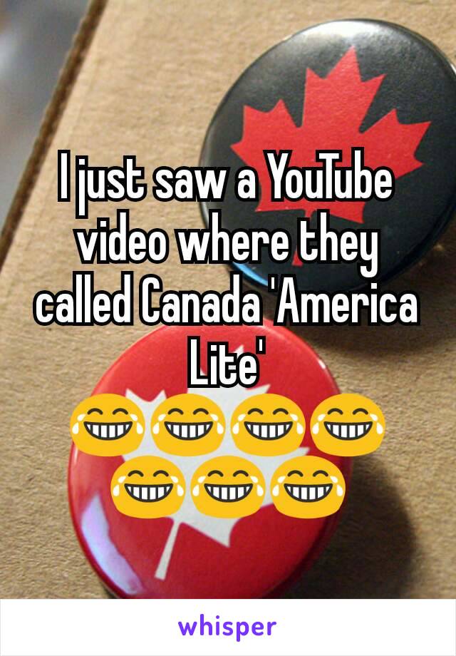 I just saw a YouTube video where they called Canada 'America Lite' 😂😂😂😂😂😂😂