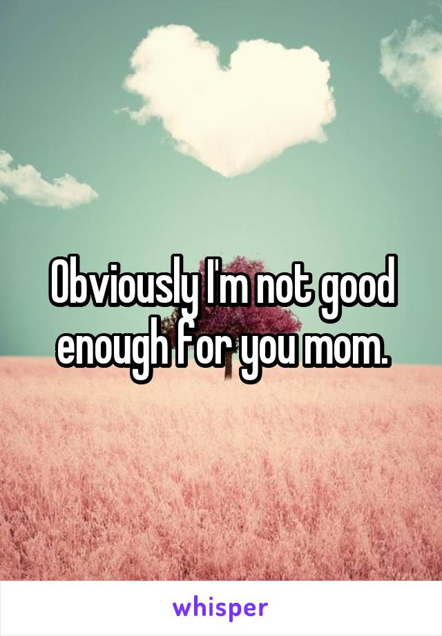 Obviously I'm not good enough for you mom.