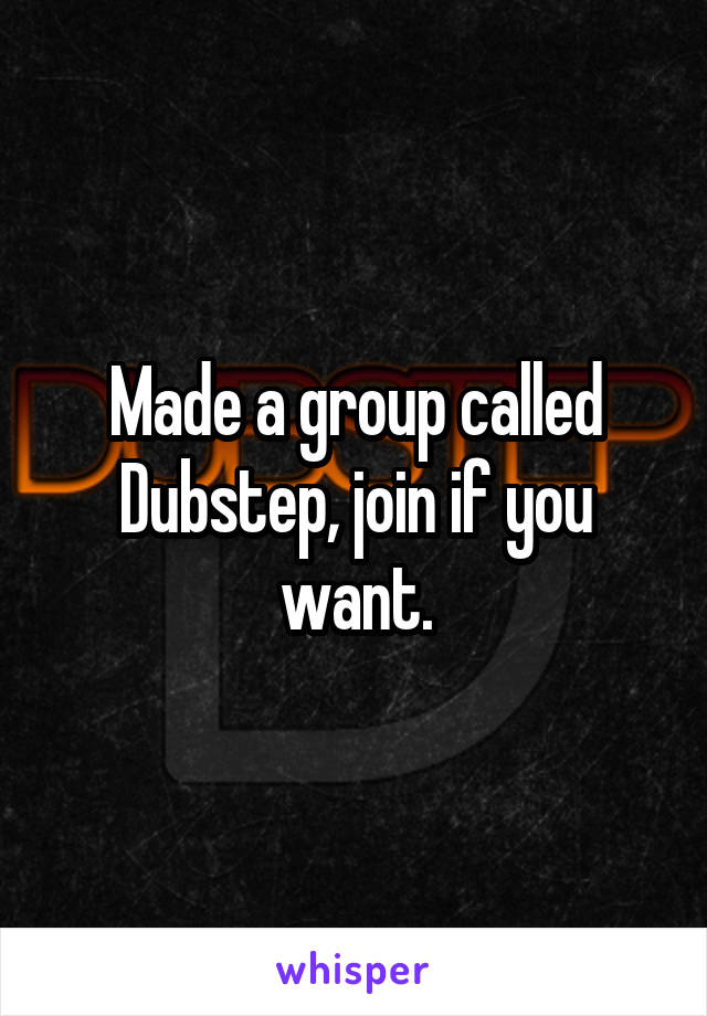 Made a group called Dubstep, join if you want.