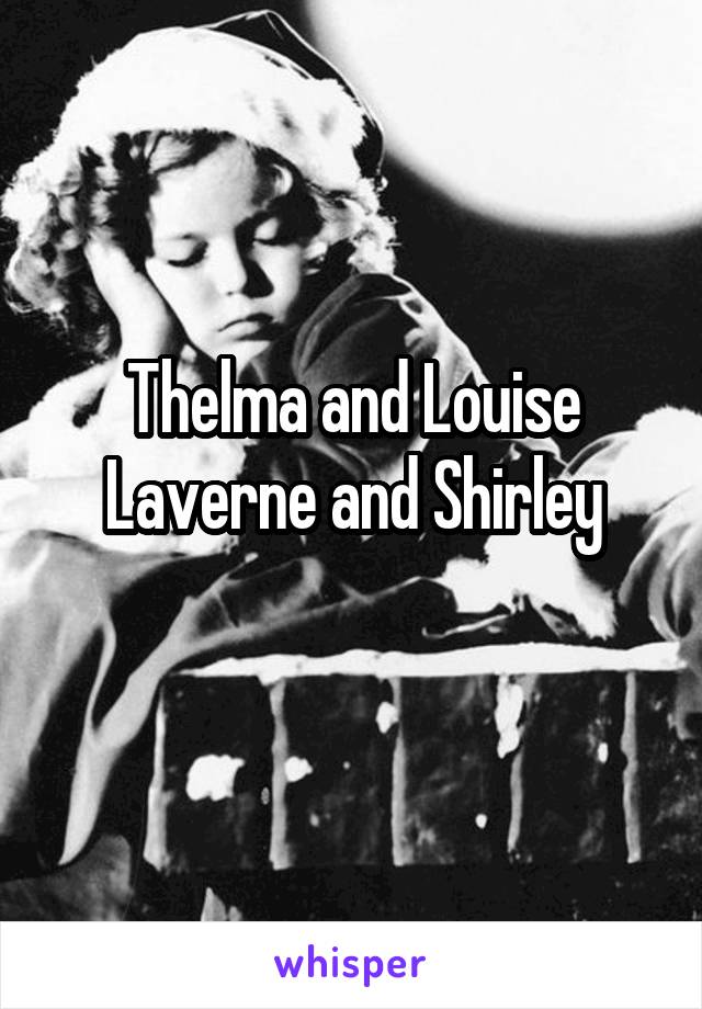 Thelma and Louise
Laverne and Shirley
