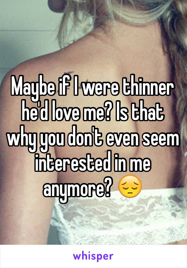 Maybe if I were thinner he'd love me? Is that why you don't even seem interested in me anymore? 😔