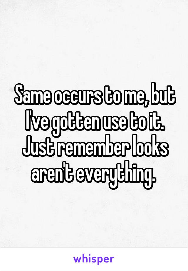 Same occurs to me, but I've gotten use to it. Just remember looks aren't everything. 