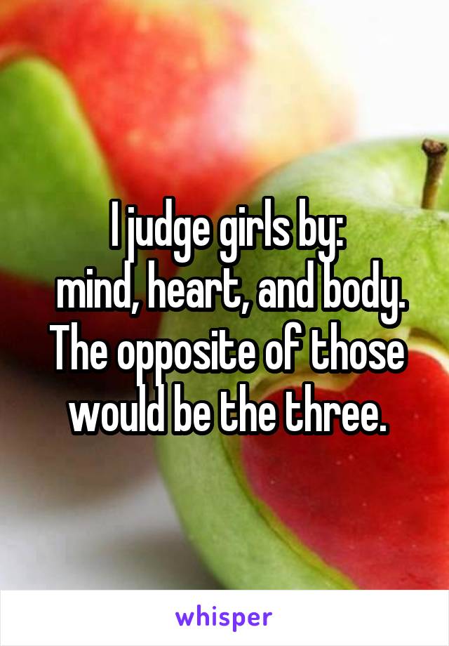 I judge girls by:
 mind, heart, and body. The opposite of those would be the three.