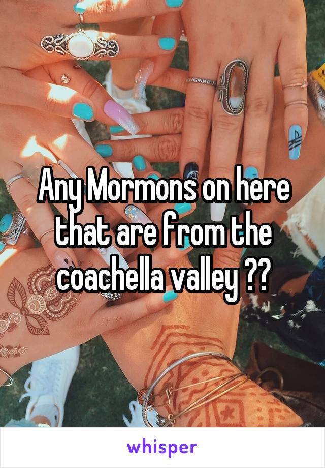 Any Mormons on here that are from the coachella valley ??