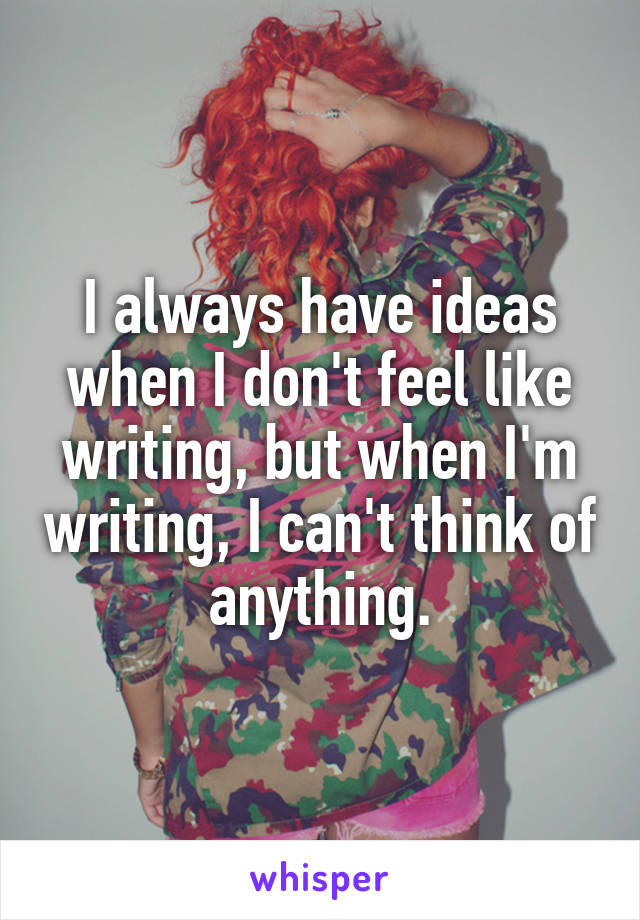 I always have ideas when I don't feel like writing, but when I'm writing, I can't think of anything.