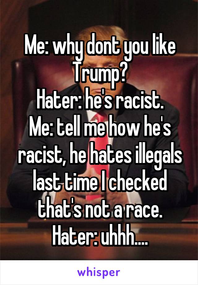 Me: why dont you like Trump?
Hater: he's racist.
Me: tell me how he's racist, he hates illegals last time I checked that's not a race.
Hater: uhhh....