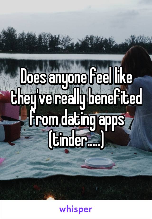 Does anyone feel like they've really benefited from dating apps (tinder.....)