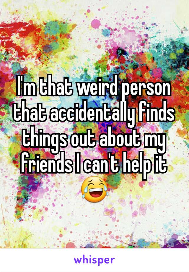 I'm that weird person that accidentally finds things out about my friends I can't help it 😂