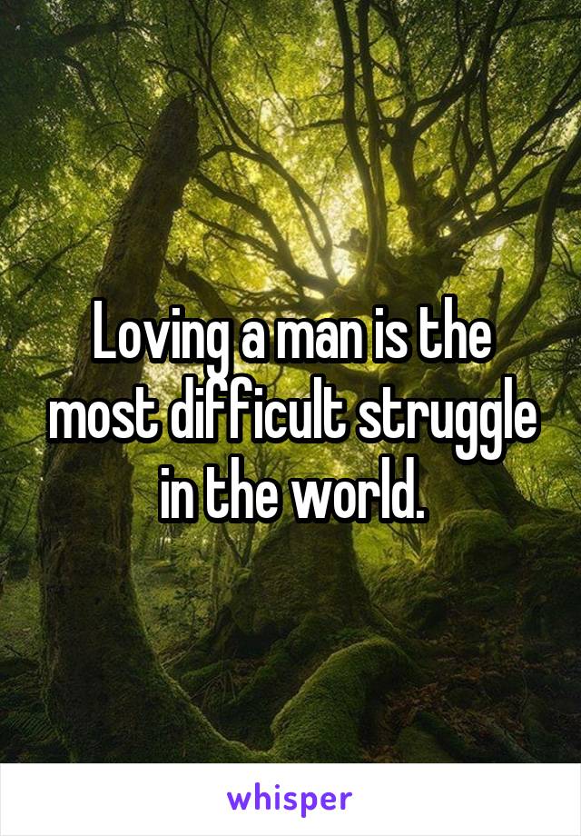 Loving a man is the most difficult struggle in the world.