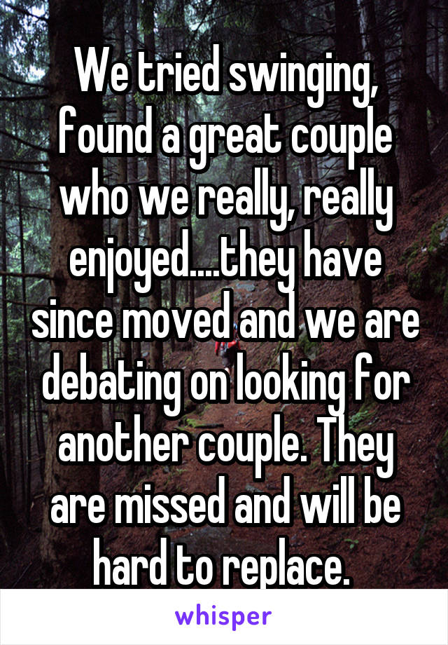 We tried swinging, found a great couple who we really, really enjoyed....they have since moved and we are debating on looking for another couple. They are missed and will be hard to replace. 