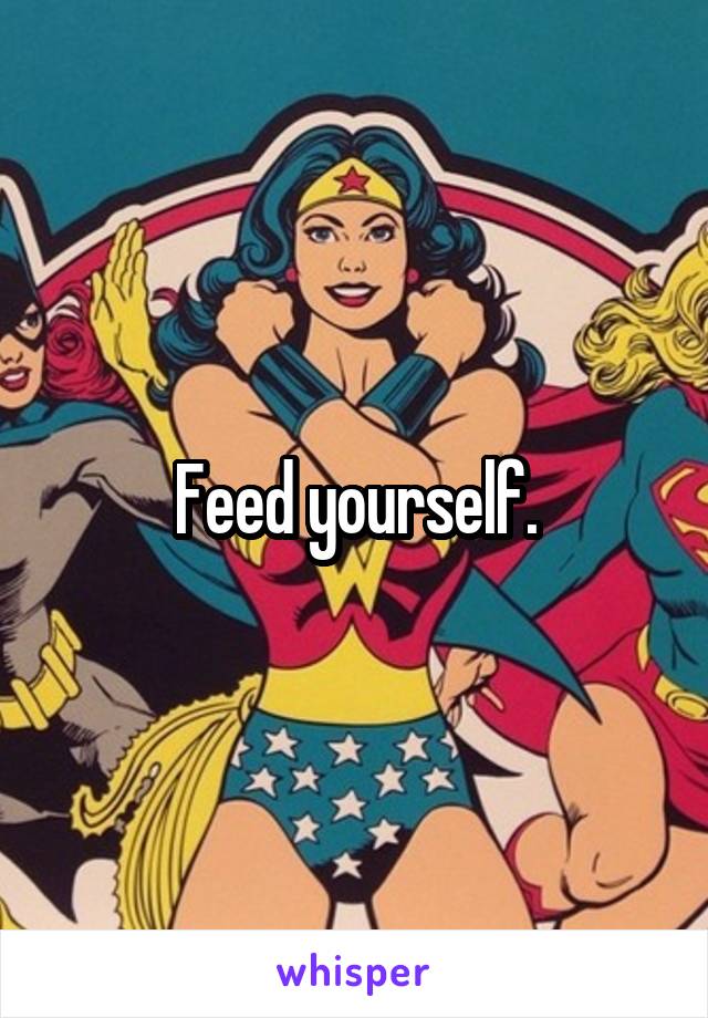Feed yourself.