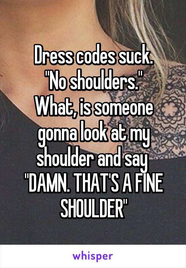 Dress codes suck.
"No shoulders."
What, is someone gonna look at my shoulder and say 
"DAMN. THAT'S A FINE SHOULDER"