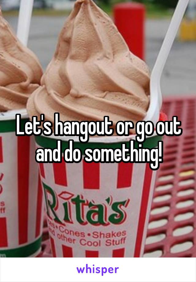 Let's hangout or go out and do something!