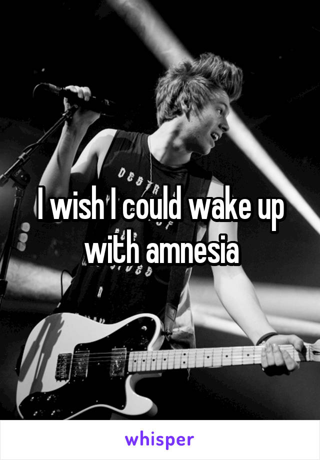 I wish I could wake up with amnesia