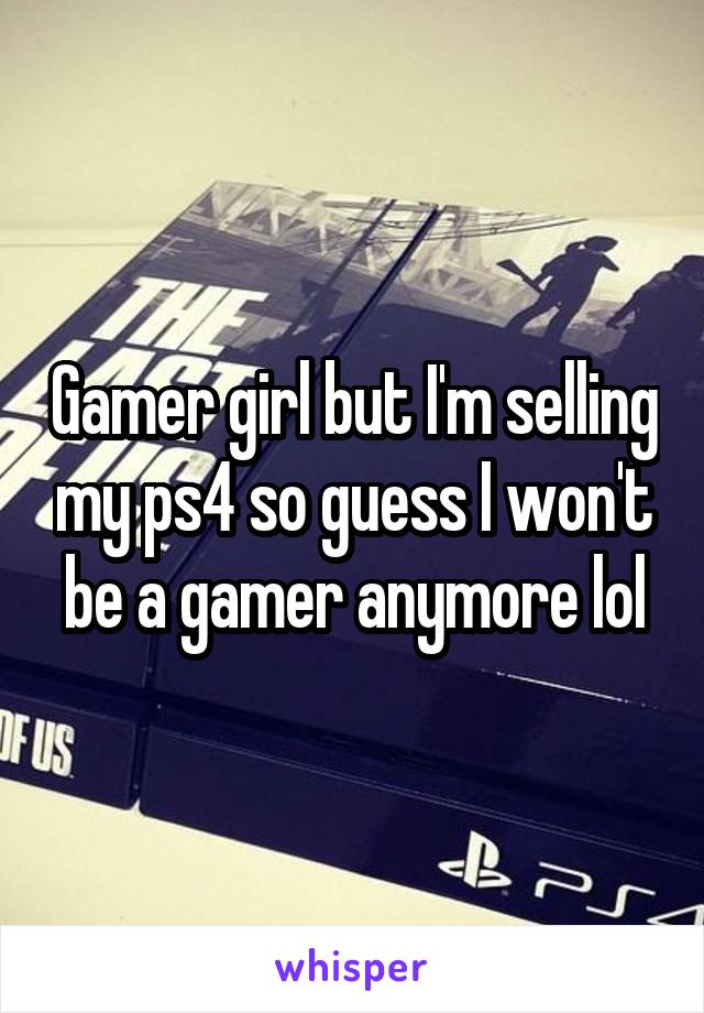 Gamer girl but I'm selling my ps4 so guess I won't be a gamer anymore lol